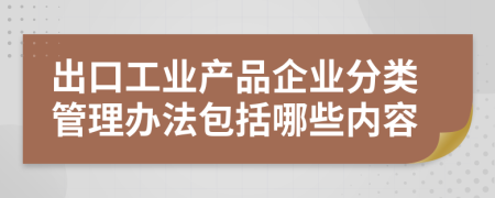 出口工业产品企业分类管理办法包括哪些内容