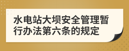 水电站大坝安全管理暂行办法第六条的规定