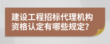 建设工程招标代理机构资格认定有哪些规定？