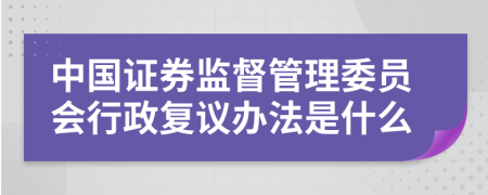 中国证券监督管理委员会行政复议办法是什么