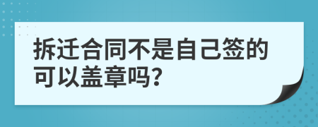 拆迁合同不是自己签的可以盖章吗？