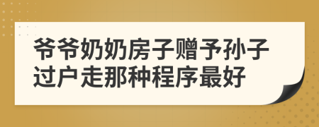 爷爷奶奶房子赠予孙子过户走那种程序最好