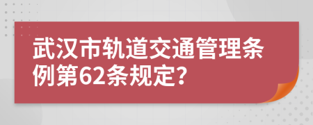 武汉市轨道交通管理条例第62条规定？