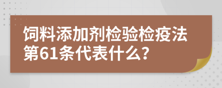 饲料添加剂检验检疫法第61条代表什么？