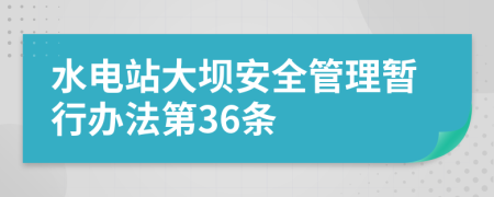 水电站大坝安全管理暂行办法第36条