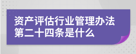 资产评估行业管理办法第二十四条是什么