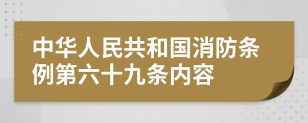 中华人民共和国消防条例第六十九条内容