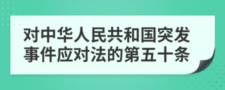 对中华人民共和国突发事件应对法的第五十条