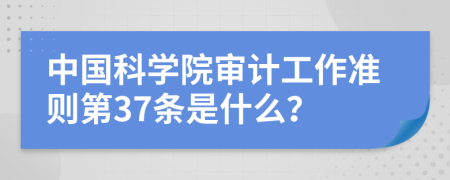 中国科学院审计工作准则第37条是什么？