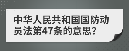 中华人民共和国国防动员法第47条的意思？