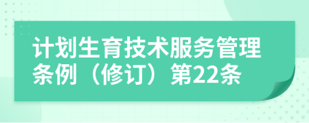 计划生育技术服务管理条例（修订）第22条