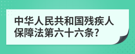 中华人民共和国残疾人保障法第六十六条?