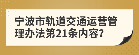 宁波市轨道交通运营管理办法第21条内容？