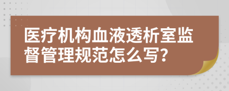 医疗机构血液透析室监督管理规范怎么写？