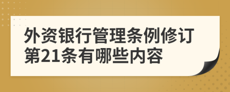 外资银行管理条例修订第21条有哪些内容