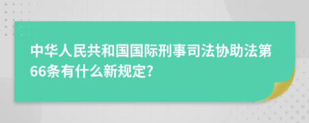 中华人民共和国国际刑事司法协助法第66条有什么新规定?