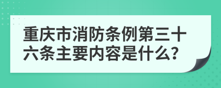 重庆市消防条例第三十六条主要内容是什么？