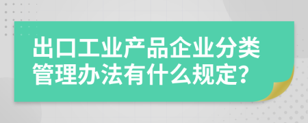 出口工业产品企业分类管理办法有什么规定？