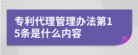 专利代理管理办法第15条是什么内容