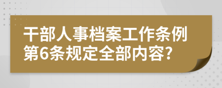 干部人事档案工作条例第6条规定全部内容?