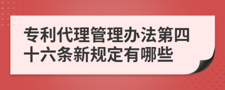 专利代理管理办法第四十六条新规定有哪些