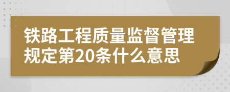 铁路工程质量监督管理规定第20条什么意思