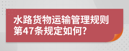 水路货物运输管理规则第47条规定如何?