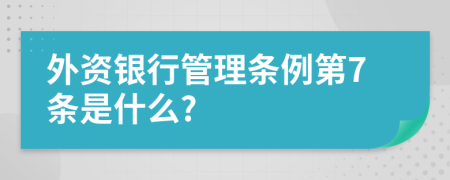 外资银行管理条例第7条是什么?