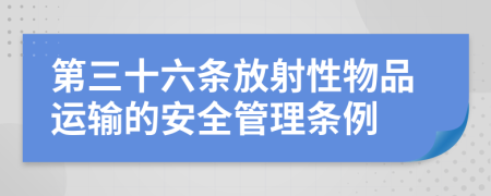 第三十六条放射性物品运输的安全管理条例