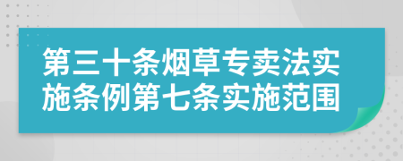 第三十条烟草专卖法实施条例第七条实施范围