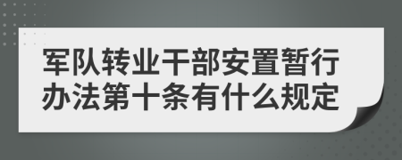 军队转业干部安置暂行办法第十条有什么规定