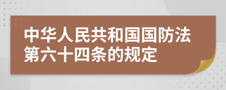 中华人民共和国国防法第六十四条的规定