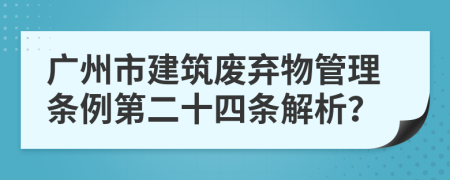 广州市建筑废弃物管理条例第二十四条解析？