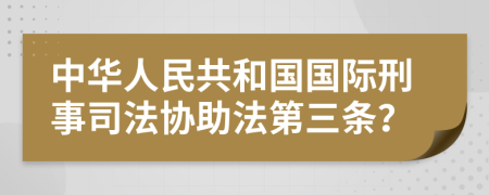 中华人民共和国国际刑事司法协助法第三条？