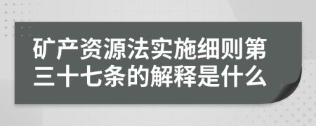 矿产资源法实施细则第三十七条的解释是什么
