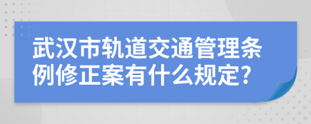 武汉市轨道交通管理条例修正案有什么规定?