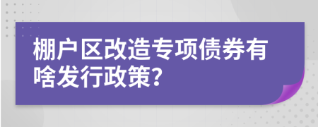 棚户区改造专项债券有啥发行政策？