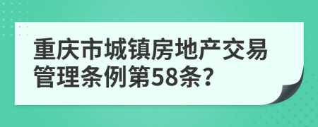 重庆市城镇房地产交易管理条例第58条？