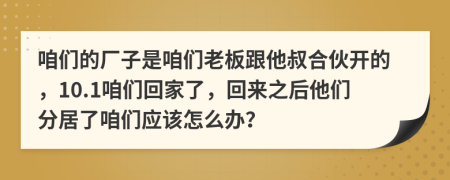 咱们的厂子是咱们老板跟他叔合伙开的，10.1咱们回家了，回来之后他们分居了咱们应该怎么办？