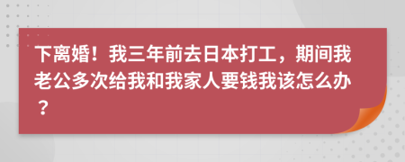 下离婚！我三年前去日本打工，期间我老公多次给我和我家人要钱我该怎么办？