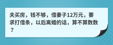 夫买房，钱不够，借妻子12万元，要求打借条，以后离婚的话，算不算数数？