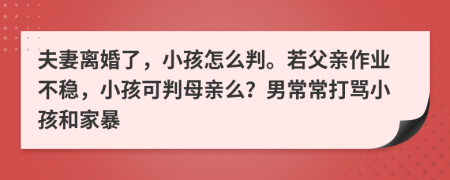 夫妻离婚了，小孩怎么判。若父亲作业不稳，小孩可判母亲么？男常常打骂小孩和家暴