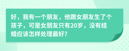 好，我有一个朋友，他跟女朋友生了个孩子，可是女朋友只有20岁，没有结婚应该怎样处理最好？