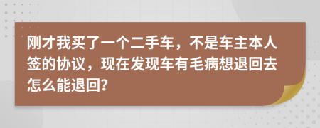 刚才我买了一个二手车，不是车主本人签的协议，现在发现车有毛病想退回去怎么能退回？