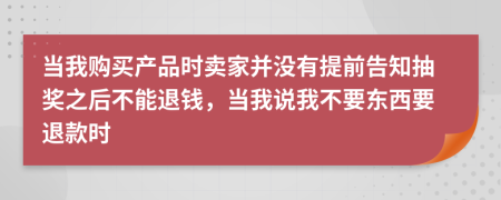 当我购买产品时卖家并没有提前告知抽奖之后不能退钱，当我说我不要东西要退款时