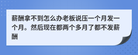 薪酬拿不到怎么办老板说压一个月发一个月。然后现在都两个多月了都不发薪酬