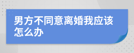 男方不同意离婚我应该怎么办