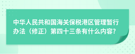 中华人民共和国海关保税港区管理暂行办法（修正）第四十三条有什么内容?