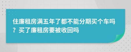 住廉租房满五年了都不能分期买个车吗？买了廉租房要被收回吗