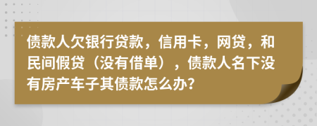 债款人欠银行贷款，信用卡，网贷，和民间假贷（没有借单），债款人名下没有房产车子其债款怎么办？